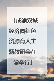 成渝双城经济圈红色资源育人主题教研会在渝举行