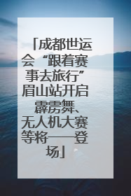 成都世运会“跟着赛事去旅行”眉山站开启 霹雳舞、无人机大赛等将一一登场