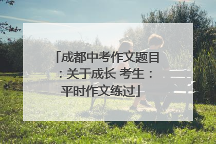 成都中考作文题目：关于成长 考生：平时作文练过