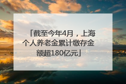 截至今年4月，上海个人养老金累计缴存金额超180亿元