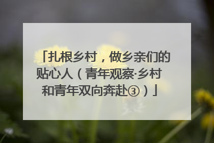 扎根乡村，做乡亲们的贴心人（青年观察·乡村和青年双向奔赴③）