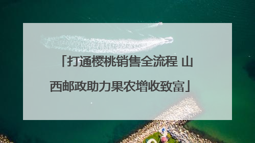 打通樱桃销售全流程 山西邮政助力果农增收致富