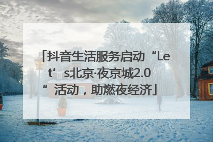 抖音生活服务启动“Let’s北京·夜京城2.0”活动，助燃夜经济
