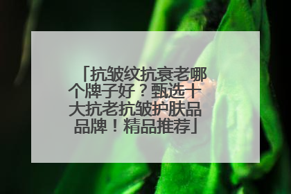 抗皱纹抗衰老哪个牌子好？甄选十大抗老抗皱护肤品品牌！精品推荐