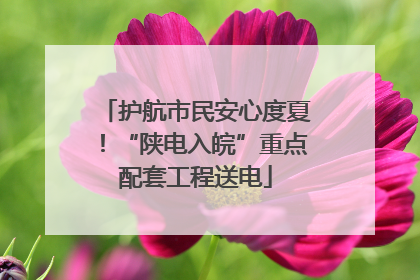 护航市民安心度夏！“陕电入皖”重点配套工程送电