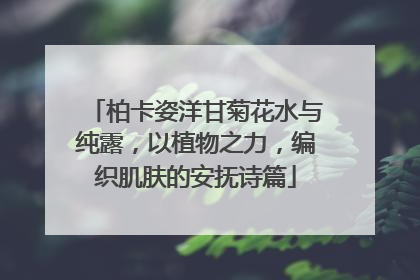 柏卡姿洋甘菊花水与纯露，以植物之力，编织肌肤的安抚诗篇