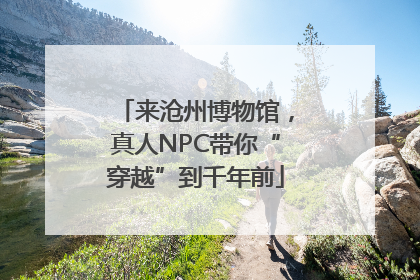 来沧州博物馆，真人NPC带你“穿越”到千年前