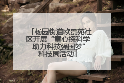 杨园街道欧景苑社区开展“童心探科学 助力科技强国梦”科技周活动