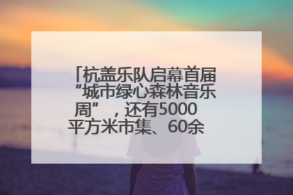 杭盖乐队启幕首届“城市绿心森林音乐周”，还有5000平方米市集、60余场免费活动等你来