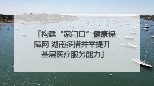 构建“家门口”健康保障网 湖南多措并举提升基层医疗服务能力