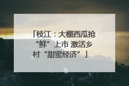 枝江：大棚西瓜抢“鲜”上市 激活乡村“甜蜜经济”