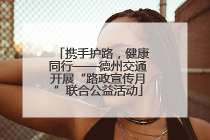 携手护路，健康同行——德州交通开展“路政宣传月”联合公益活动