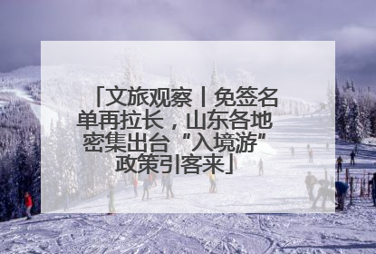 文旅观察丨免签名单再拉长，山东各地密集出台“入境游”政策引客来