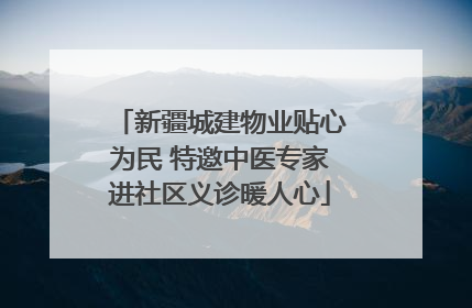新疆城建物业贴心为民 特邀中医专家进社区义诊暖人心