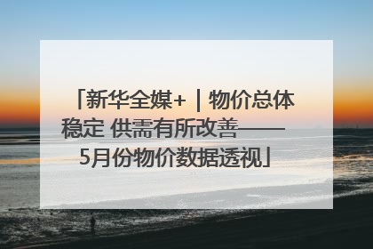 新华全媒+｜物价总体稳定 供需有所改善——5月份物价数据透视