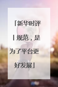 新华时评丨规范，是为了平台更好发展