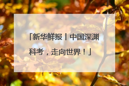 新华鲜报丨中国深渊科考，走向世界！