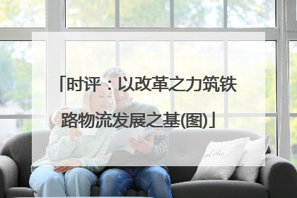 时评：以改革之力筑铁路物流发展之基(图)