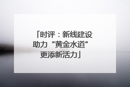 时评：新线建设助力“黄金水道”更添新活力