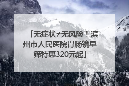 无症状≠无风险！滨州市人民医院胃肠镜早筛特惠320元起