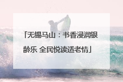 无锡马山：书香浸润银龄乐 全民悦读适老情