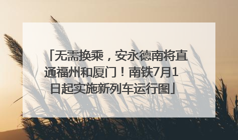 无需换乘，安永德南将直通福州和厦门！南铁7月1日起实施新列车运行图