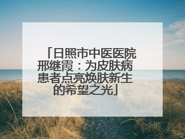 日照市中医医院邢继霞：为皮肤病患者点亮焕肤新生的希望之光