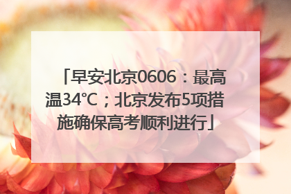 早安北京0606：最高温34℃；北京发布5项措施确保高考顺利进行