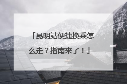 昆明站便捷换乘怎么走？指南来了！