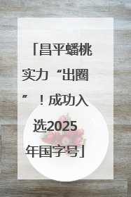 昌平蟠桃实力“出圈”！成功入选2025年国字号