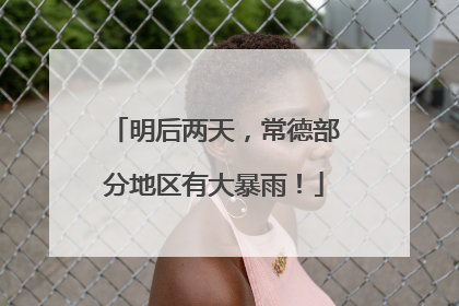 明后两天，常德部分地区有大暴雨！
