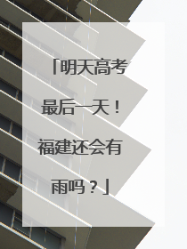 明天高考最后一天！福建还会有雨吗？