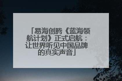 易海创腾《蓝海领航计划》正式启航：让世界听见中国品牌的真实声音
