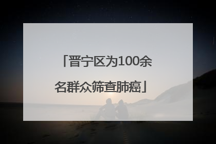 晋宁区为100余名群众筛查肺癌