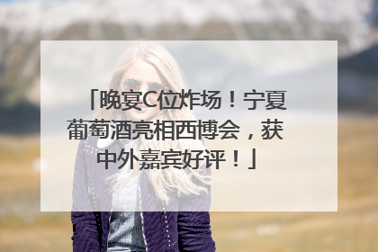 晚宴C位炸场！宁夏葡萄酒亮相西博会，获中外嘉宾好评！