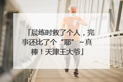 晨练时救了个人，完事还比了个“耶”～真棒！天津王大爷