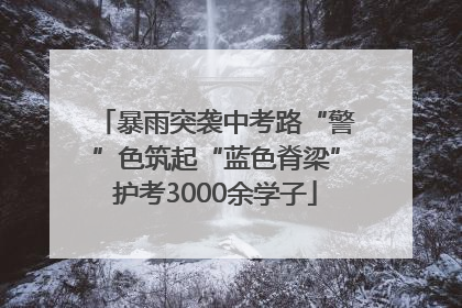 暴雨突袭中考路“警”色筑起“蓝色脊梁”护考3000余学子