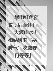 暴雨红色预警，后面还有一大波雨水！梅姑娘的“暴脾气”收敛要再等等