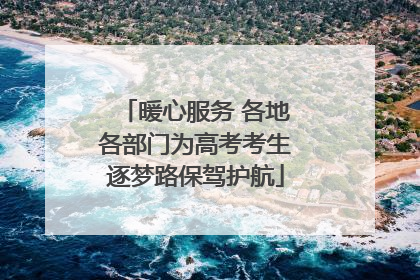 暖心服务 各地各部门为高考考生逐梦路保驾护航
