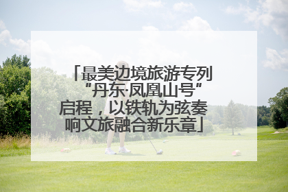 最美边境旅游专列“丹东·凤凰山号”启程，以铁轨为弦奏响文旅融合新乐章