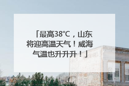 最高38℃，山东将迎高温天气！威海气温也升升升！