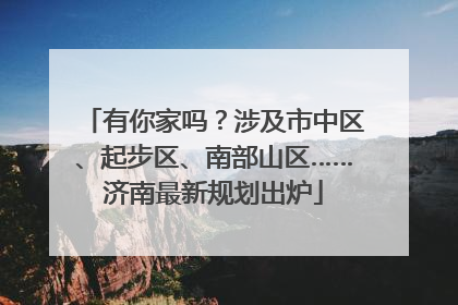 有你家吗？涉及市中区、起步区、南部山区……济南最新规划出炉