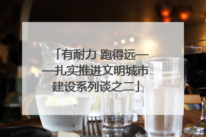 有耐力 跑得远——扎实推进文明城市建设系列谈之二