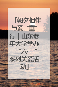 朝夕相伴与爱“童”行｜山东老年大学举办“六·一”系列关爱活动