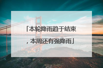 本轮降雨趋于结束，本周还有强降雨