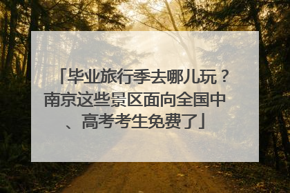 毕业旅行季去哪儿玩？南京这些景区面向全国中、高考考生免费了