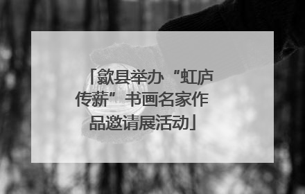 歙县举办“虹庐传薪”书画名家作品邀请展活动