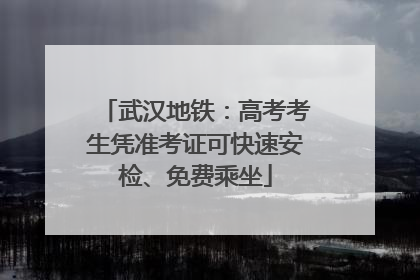 武汉地铁：高考考生凭准考证可快速安检、免费乘坐
