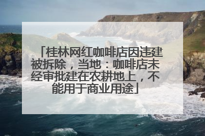 桂林网红咖啡店因违建被拆除，当地：咖啡店未经审批建在农耕地上，不能用于商业用途