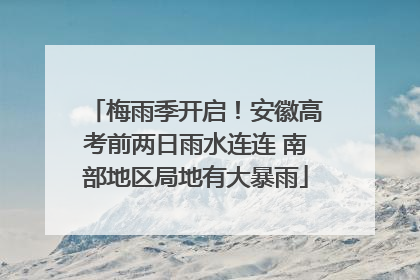 梅雨季开启！安徽高考前两日雨水连连 南部地区局地有大暴雨